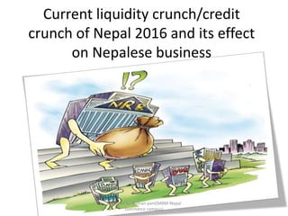 Current liquidity crunch/credit
crunch of Nepal 2016 and its effect
on Nepalese business
prepared by Roshan pant(MBM-Nepal
commerce campus)
 
