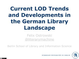Current LOD Trends
and Developments in
 the German Library
     Landscape
              Felix Ostrowski
             @literarymachine
Berlin School of Library and Information Science
 