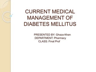 CURRENT MEDICAL
MANAGEMENT OF
DIABETES MELLITUS
PRESENTED BY: Ghaza Khan
DEPARTMENT: Pharmacy
CLASS: Final Prof
 