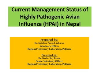 Current Management Status of
Highly Pathogenic Avian
Influenza (HPAI) in Nepal
Prepared by:
Dr. Krishna Prasad Acharya
Veterinary Officer
Regional Veterinary Laboratory, Pokhara
Presented by:
Dr. Kedar Raj Pande
Senior Veterinary Officer
Regional Veterinary Laboratory, Pokhara
 