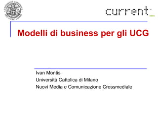 Modelli di business per gli UCG   Ivan Montis Università Cattolica di Milano  Nuovi Media e Comunicazione Crossmediale 