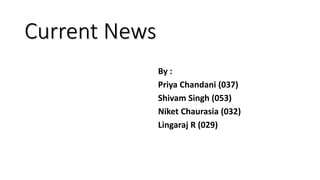 Current News
By :
Priya Chandani (037)
Shivam Singh (053)
Niket Chaurasia (032)
Lingaraj R (029)
 