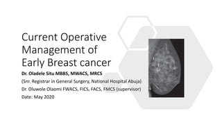 Current Operative
Management of
Early Breast cancer
Dr. Oladele Situ MBBS, MWACS, MRCS
(Snr. Registrar in General Surgery, National Hospital Abuja)
Dr. Oluwole Olaomi FWACS, FICS, FACS, FMCS (supervisor)
Date: May 2020
 