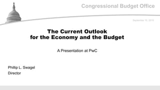 Congressional Budget Office
A Presentation at PwC
September 10, 2019
Phillip L. Swagel
Director
The Current Outlook
for the Economy and the Budget
 