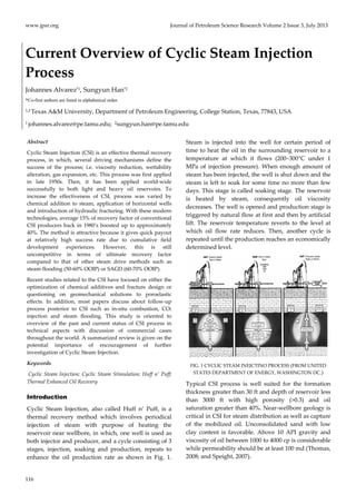 www.jpsr.org Journal of Petroleum Science Research Volume 2 Issue 3, July 2013 
Current Overview of Cyclic Steam Injection 
Process 
Johannes Alvarez*1, Sungyun Han*2 
*Co-first authors are listed in alphabetical order. 
1,2 Texas A&M University, Department of Petroleum Engineering, College Station, Texas, 77843, USA 
1 johannes.alvarez@pe.tamu.edu; 2sungyun.han@pe.tamu.edu 
Abstract 
Cyclic Steam Injection (CSI) is an effective thermal recovery 
process, in which, several driving mechanisms define the 
success of the process; i.e. viscosity reduction, wettability 
alteration, gas expansion, etc. This process was first applied 
in late 1950s. Then, it has been applied world‐wide 
successfully to both light and heavy oil reservoirs. To 
increase the effectiveness of CSI, process was varied by 
chemical addition to steam, application of horizontal wells 
and introduction of hydraulic fracturing. With these modern 
technologies, average 15% of recovery factor of conventional 
CSI producers back in 1980’s boosted up to approximately 
40%. The method is attractive because it gives quick payout 
at relatively high success rate due to cumulative field 
development experiences. However, this is still 
uncompetitive in terms of ultimate recovery factor 
compared to that of other steam drive methods such as 
steam flooding (50‐60% OOIP) or SAGD (60‐70% OOIP). 
Recent studies related to the CSI have focused on either the 
optimization of chemical additives and fracture design or 
questioning on geomechanical solutions to poroelastic 
effects. In addition, most papers discuss about follow‐up 
process posterior to CSI such as in‐situ combustion, CO2 
injection and steam flooding. This study is oriented to 
overview of the past and current status of CSI process in 
technical aspects with discussion of commercial cases 
throughout the world. A summarized review is given on the 
potential importance of encouragement of further 
investigation of Cyclic Steam Injection. 
Keywords 
Cyclic Steam Injection; Cyclic Steam Stimulation; Huff n’ Puff; 
Thermal Enhanced Oil Recovery 
Introduction 
Cyclic Steam Injection, also called Huff n’ Puff, is a 
thermal recovery method which involves periodical 
injection of steam with purpose of heating the 
reservoir near wellbore, in which, one well is used as 
both injector and producer, and a cycle consisting of 3 
stages, injection, soaking and production, repeats to 
enhance the oil production rate as shown in Fig. 1. 
116 
Steam is injected into the well for certain period of 
time to heat the oil in the surrounding reservoir to a 
temperature at which it flows (200~300°C under 1 
MPa of injection pressure). When enough amount of 
steam has been injected, the well is shut down and the 
steam is left to soak for some time no more than few 
days. This stage is called soaking stage. The reservoir 
is heated by steam, consequently oil viscosity 
decreases. The well is opened and production stage is 
triggered by natural flow at first and then by artificial 
lift. The reservoir temperature reverts to the level at 
which oil flow rate reduces. Then, another cycle is 
repeated until the production reaches an economically 
determined level. 
FIG. 1 CYCLIC STEAM INEJCTINO PROCESS (FROM UNITED 
STATES DEPARTMENT OF ENERGY, WASHINGTON DC.) 
Typical CSI process is well suited for the formation 
thickness greater than 30 ft and depth of reservoir less 
than 3000 ft with high porosity (>0.3) and oil 
saturation greater than 40%. Near‐wellbore geology is 
critical in CSI for steam distribution as well as capture 
of the mobilized oil. Unconsolidated sand with low 
clay content is favorable. Above 10 API gravity and 
viscosity of oil between 1000 to 4000 cp is considerable 
while permeability should be at least 100 md (Thomas, 
2008; and Speight, 2007). 
 