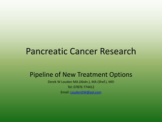 Pancreatic Cancer Research
Pipeline of New Treatment Options
Derek W Louden MA (Abdn.), MA (Shef.), MEI
Tel: 07876 774412
Email: LoudenDW@aol.com
 
