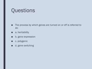 Questions
■ The process by which genes are turned on or off is referred to
as:
■ a. heritability
■ b. gene expression
■ c. polygenic
■ d. gene switching
 