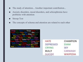 ■ The study of attention... Another important contribution...
■ Anxiety disorders, mood disorders, and schizophrenia have
problems with attention
■ Stroop Test
■ The concepts of schema and attention are related to each other
 
