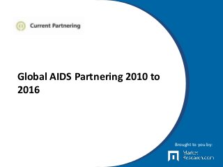 Global AIDS Partnering 2010 to
2016
Brought to you by:
 