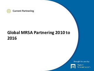 Global MRSA Partnering 2010 to
2016
Brought to you by:
 