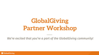 GlobalGiving
Partner Workshop
We’re excited that you’re a part of the GlobalGiving community!
Alexis Nadin
anadin@globalgiving.org
 