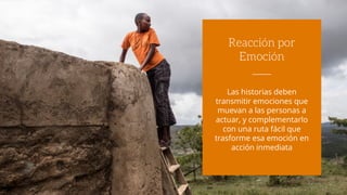 Las historias deben
transmitir emociones que
muevan a las personas a
actuar, y complementarlo
con una ruta fácil que
trasforme esa emoción en
acción inmediata
Reacción por
Emoción
 