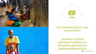 ¿Sus historias incitan a que
la gente done?
¿Ayudan a cultivar
relaciones duraderas con
defensores, promotores e
implementadores clave?
 
