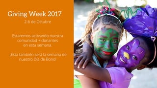 Giving Week 2017
2-6 de Octubre
Estaremos activando nuestra
comunidad + donantes
en esta semana.
¡Esta también será la semana de
nuestro Día de Bono!
 