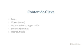 1. Fotos
2. Videos (cortos)
3. Noticias sobre su organización
4. Eventos relevantes
5. Hechos, frases
Contenido Clave
 