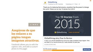Asegúrese de que
los enlaces a su
página tengan
imágenes atractivas.
Facebook allows you to edit the
caption, link, and add a custom
photo to the page!
L I N K S
 