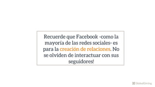 Recuerde que Facebook -como la
mayoría de las redes sociales- es
para la creación de relaciones. No
se olviden de interactuar con sus
seguidores!
 