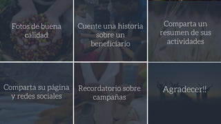 Fotos de buena
calidad
Cuente una historia
sobre un
beneficiario
Comparta un
resumen de sus
actividades
Comparta su página
y redes sociales
Recordatorio sobre
campañas
Agradecer!!
 