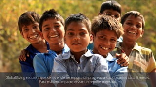 GlobalGiving requiere que se les envíe un reporte de progreso a sus donantes cada 3 meses.
Para máximo impacto enviar un reporte mensual!
 