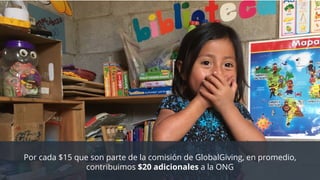 Por cada $15 que son parte de la comisión de GlobalGiving, en promedio,
contribuimos $20 adicionales a la ONG
 
