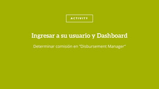 A C T I V I T Y
Determinar comisión en ”Disbursement Manager”
Ingresar a su usuario y Dashboard
 