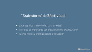 “Brainstorm” de Efectividad
• ¿Qué significa la efectividad para ustedes?
• ¿Por qué es importante ser efectivos como organización?
• ¿Cómo mide su organización la efectividad?
 