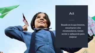 Basado en lo que leyeron,
escucharon o les
recomendaron, tomen
acción y apliquenlo para
mejorar
Act
 