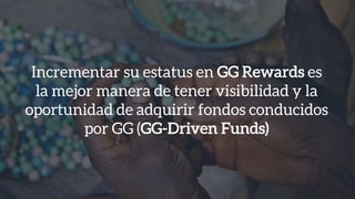 Incrementar su estatus en GG Rewards es
la mejor manera de tener visibilidad y la
oportunidad de adquirir fondos conducidos
por GG (GG-Driven Funds)
 