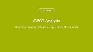 A C T I V I T Y
Realizar un analísis FODA de su organización (15 minutos)
SWOT Analysis
 
