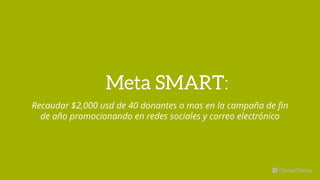 Recaudar $2,000 usd de 40 donantes o mas en la campaña de fin
de año promocionando en redes sociales y correo electrónico
Meta SMART:
 