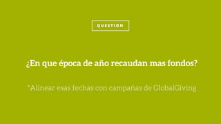 Q U E S T I O N
¿En que época de año recaudan mas fondos?
*Alinear esas fechas con campañas de GlobalGiving
 