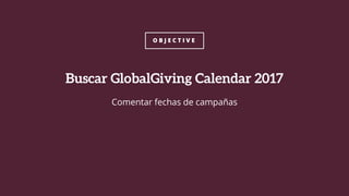 O B J E C T I V E
Comentar fechas de campañas
Buscar GlobalGiving Calendar 2017
 