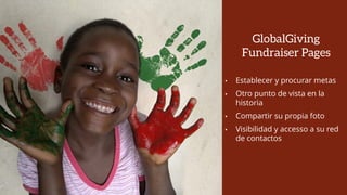 GlobalGiving
Fundraiser Pages
• Establecer y procurar metas
• Otro punto de vista en la
historia
• Compartir su propia foto
• Visibilidad y accesso a su red
de contactos
 