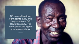 GG nonprofit partners
earn points every time
they complete a GG
Rewards activity. The
more points, the higher
your rewards status!
 
