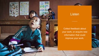 Collect feedback about
your work, or acquire new
information that could
improve your work.
Listen
 