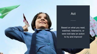 Based on what you read,
watched, listened to, or
were told take an action
to try and improve!
Act
 