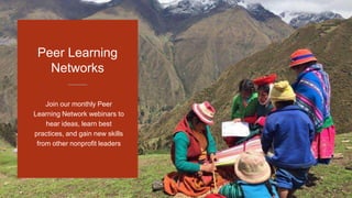 Join our monthly Peer
Learning Network webinars to
hear ideas, learn best
practices, and gain new skills
from other nonprofit leaders
Peer Learning
Networks
 