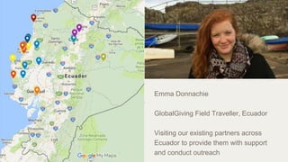 Emma Donnachie
GlobalGiving Field Traveller, Ecuador
Visiting our existing partners across
Ecuador to provide them with support
and conduct outreach
 