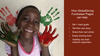 How GlobalGiving
Fundraiser Pages
can help:
• Set + track goals
• Tell their own story
• Share their own photo
• Easily sharing tools
• Visibility into their
network supporters
 