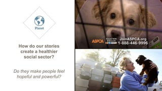 How do our stories
create a healthier
social sector?
Do they make people feel
hopeful and powerful?
 