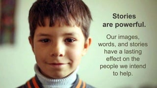 Our images,
words, and stories
have a lasting
effect on the
people we intend
to help.
Stories
are powerful.
 