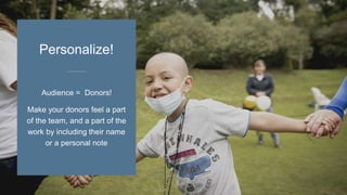 Audience = Donors!
Make your donors feel a part
of the team, and a part of the
work by including their name
or a personal note
Personalize!
 