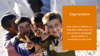 Ever donor is different, so
treat them differently! You
can do this on geography,
giving history, or
connection to your work.
Segmentation
 
