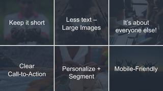 Keep it short Less text –
Large Images
It’s about
everyone else!
Clear
Call-to-Action
Personalize +
Segment
Mobile-Friendly
 