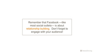 Remember that Facebook —like
most social outlets— is about
relationship building. Don’t forget to
engage with your audience!
 