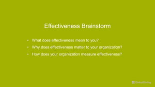 Effectiveness Brainstorm
• What does effectiveness mean to you?
• Why does effectiveness matter to your organization?
• How does your organization measure effectiveness?
 