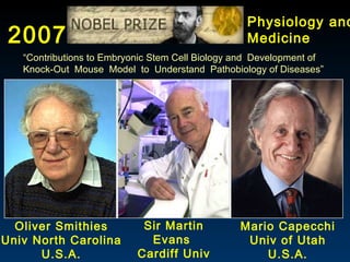 2007 Physiology and  Medicine Oliver Smithies Univ North Carolina U.S.A. Mario Capecchi Univ of Utah U.S.A. Sir Martin Eva...
