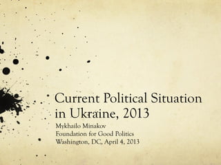 Current Political Situation
in Ukraine, 2013
Mykhailo Minakov
Foundation for Good Politics
Washington, DC, April 4, 2013
 
