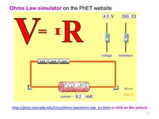 Ohms Law simulator on the PhET website




http://phet.colorado.edu/sims/ohms-law/ohms-law_en.html or click on the picture
                                                                              21
 