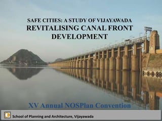 School of Planning and Architecture, Vijayawada
SAFE CITIES: A STUDY OF VIJAYAWADA
REVITALISING CANAL FRONT
DEVELOPMENT
XV Annual NOSPlan Convention
 